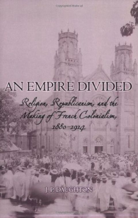 An Empire Divided: Religion, Republicanism, and the Making of French Colonialism, 1880-1914 